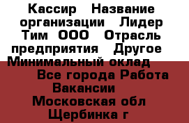 Кассир › Название организации ­ Лидер Тим, ООО › Отрасль предприятия ­ Другое › Минимальный оклад ­ 19 000 - Все города Работа » Вакансии   . Московская обл.,Щербинка г.